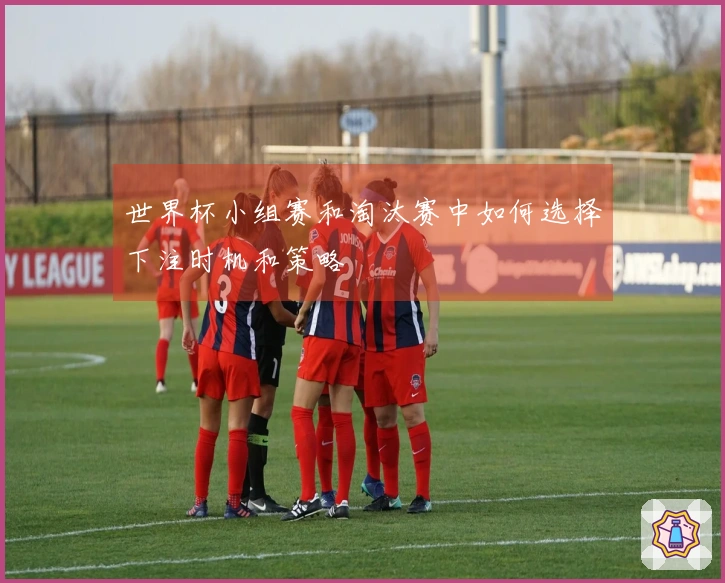 世界杯小组赛和淘汰赛中如何选择下注时机和策略