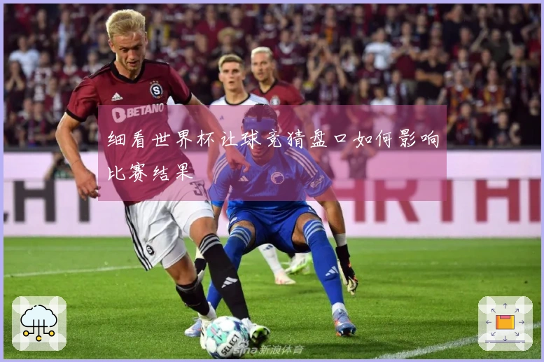 细看世界杯让球竞猜盘口如何影响比赛结果
