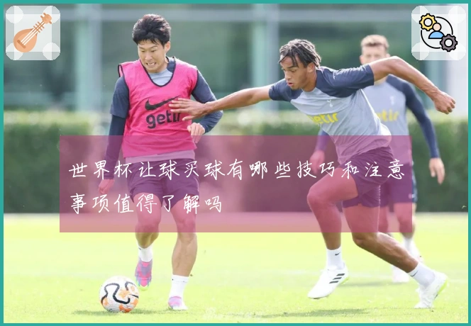世界杯让球买球有哪些技巧和注意事项值得了解吗