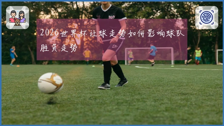 2026世界杯让球走势如何影响球队胜负走势