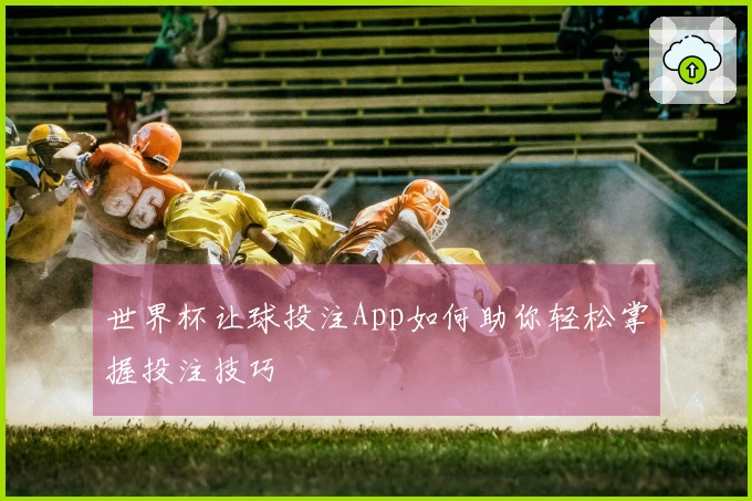 世界杯让球投注App如何助你轻松掌握投注技巧