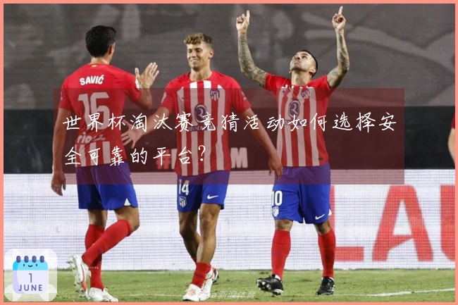 世界杯淘汰赛竞猜活动如何选择安全可靠的平台？
