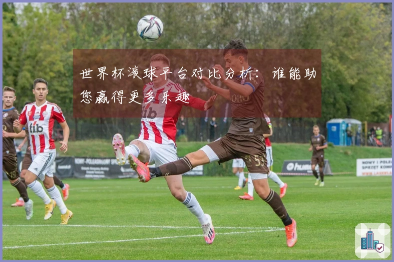 世界杯滚球平台对比分析：谁能助您赢得更多乐趣