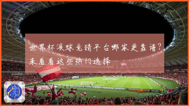 世界杯滚球竞猜平台哪家更靠谱？来看看这些热门选择
