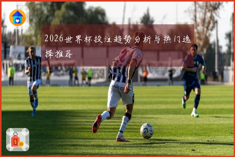 2026世界杯投注趋势分析与热门选择推荐