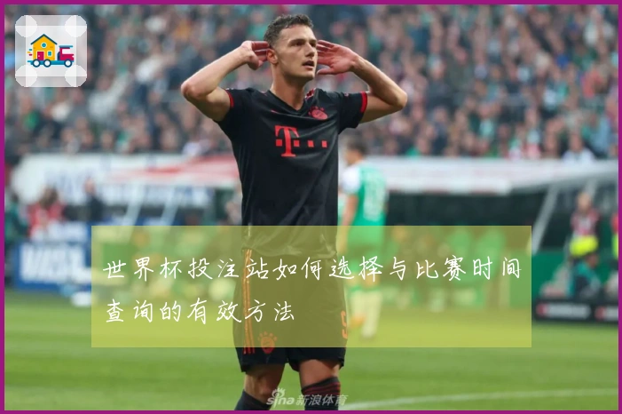 世界杯投注站如何选择与比赛时间查询的有效方法
