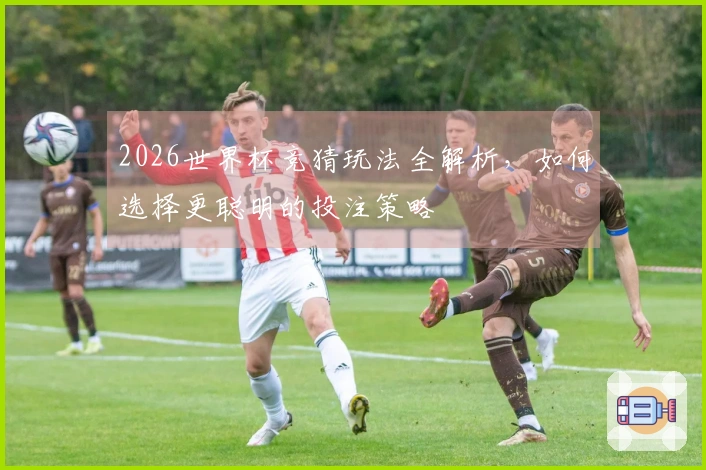 2026世界杯竞猜玩法全解析，如何选择更聪明的投注策略