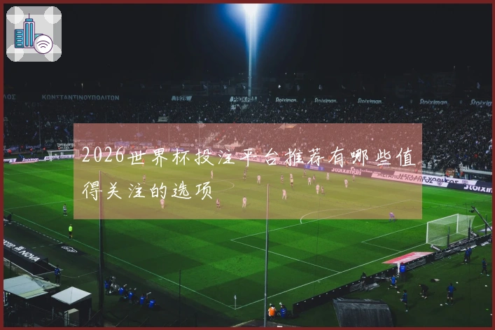 2026世界杯投注平台推荐有哪些值得关注的选项