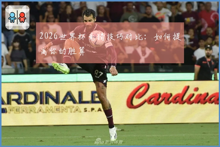 2026世界杯竞猜技巧对比：如何提高你的胜算