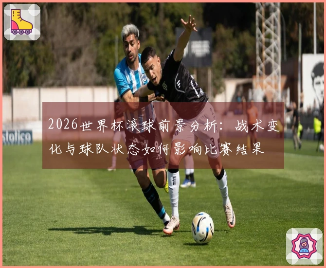 2026世界杯滚球前景分析：战术变化与球队状态如何影响比赛结果