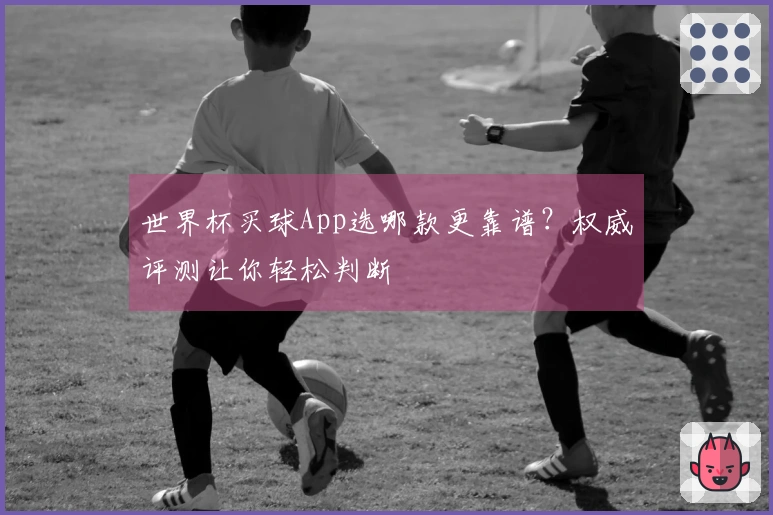 世界杯买球App选哪款更靠谱？权威评测让你轻松判断
