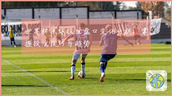 世界杯滚球投注盘口变化分析：掌握投注技巧与趋势