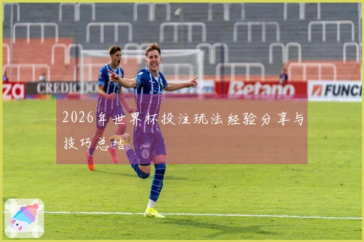 2026年世界杯投注玩法经验分享与技巧总结