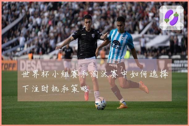 世界杯小组赛和淘汰赛中如何选择下注时机和策略