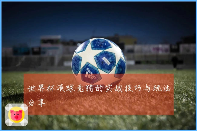 世界杯滚球竞猜的实战技巧与玩法分享