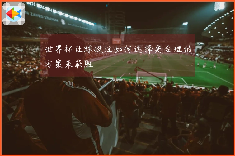 世界杯让球投注如何选择更合理的方案来获胜