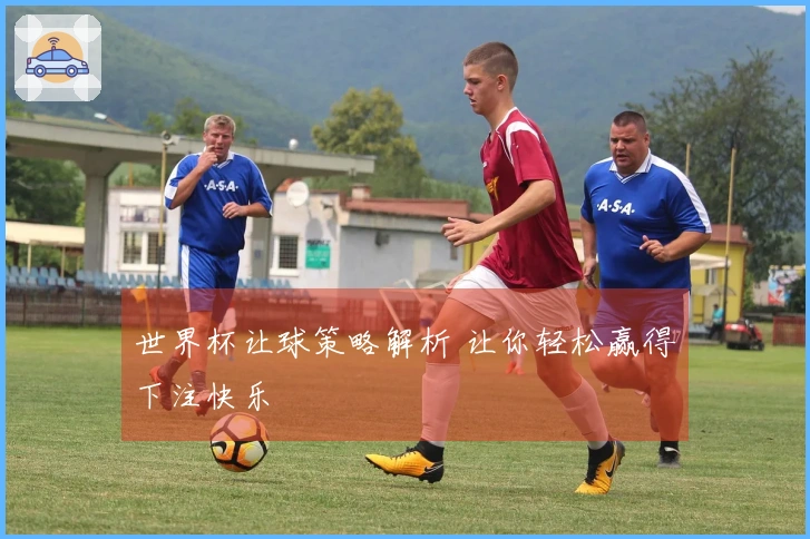 世界杯让球策略解析 让你轻松赢得下注快乐