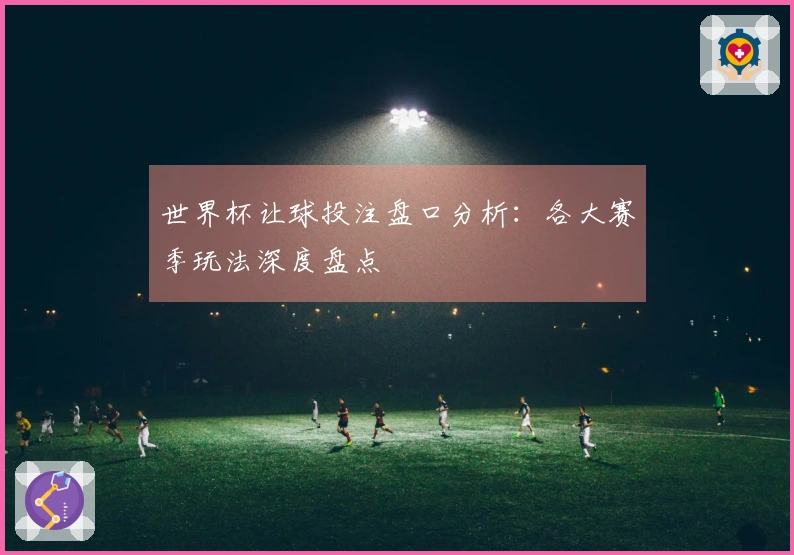 世界杯让球投注盘口分析：各大赛季玩法深度盘点