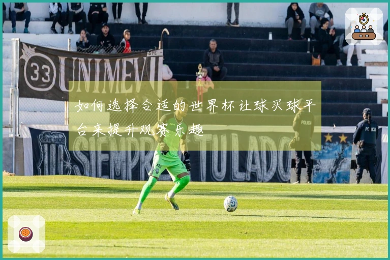如何选择合适的世界杯让球买球平台来提升观赛乐趣