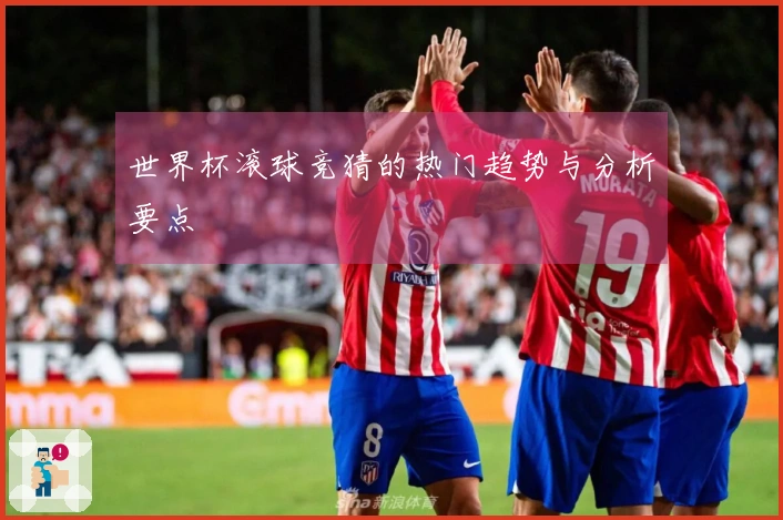 世界杯滚球竞猜的热门趋势与分析要点