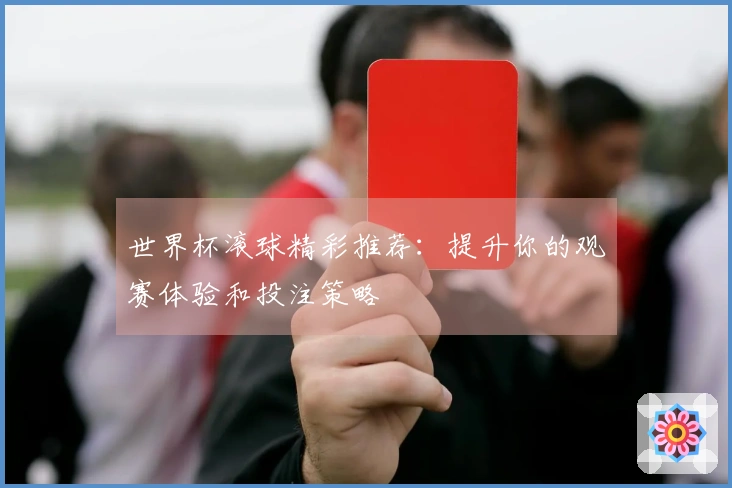 世界杯滚球精彩推荐：提升你的观赛体验和投注策略