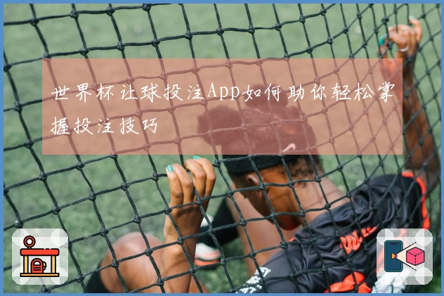 世界杯让球投注App如何助你轻松掌握投注技巧