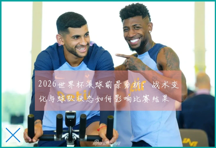 2026世界杯滚球前景分析：战术变化与球队状态如何影响比赛结果