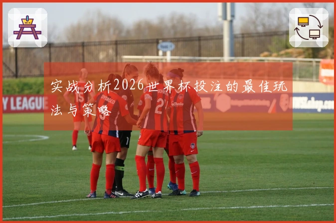 实战分析2026世界杯投注的最佳玩法与策略
